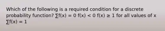 Which of the following is a required condition for a discrete probability function? ∑f(x) = 0 f(x) < 0 f(x) ≥ 1 for all values of x ∑f(x) = 1