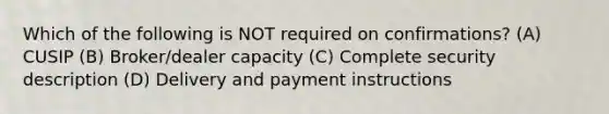 Which of the following is NOT required on confirmations? (A) CUSIP (B) Broker/dealer capacity (C) Complete security description (D) Delivery and payment instructions