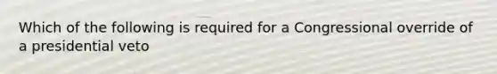 Which of the following is required for a Congressional override of a presidential veto