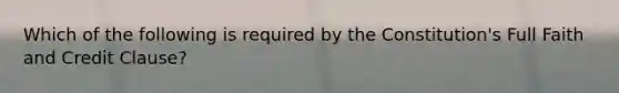 Which of the following is required by the Constitution's Full Faith and Credit Clause?