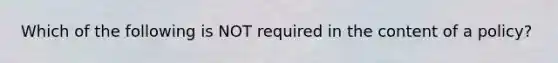 Which of the following is NOT required in the content of a policy?