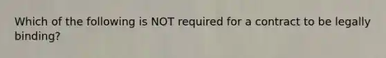 Which of the following is NOT required for a contract to be legally binding?