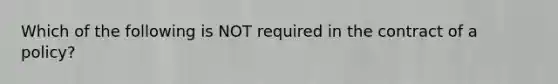 Which of the following is NOT required in the contract of a policy?