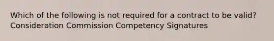 Which of the following is not required for a contract to be valid? Consideration Commission Competency Signatures