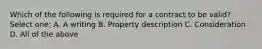 Which of the following is required for a contract to be valid? Select one: A. A writing B. Property description C. Consideration D. All of the above