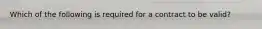 Which of the following is required for a contract to be valid?