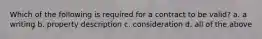 Which of the following is required for a contract to be valid? a. a writing b. property description c. consideration d. all of the above