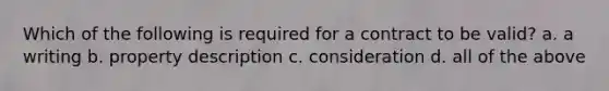 Which of the following is required for a contract to be valid? a. a writing b. property description c. consideration d. all of the above