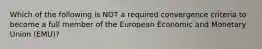 Which of the following is NOT a required convergence criteria to become a full member of the European Economic and Monetary Union (EMU)?