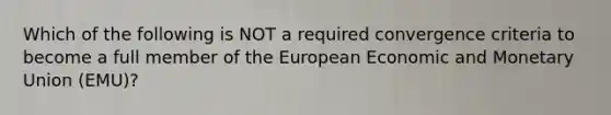 Which of the following is NOT a required convergence criteria to become a full member of the European Economic and Monetary Union (EMU)?