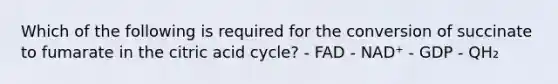 Which of the following is required for the conversion of succinate to fumarate in the citric acid cycle? - FAD - NAD⁺ - GDP - QH₂