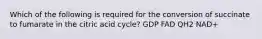 Which of the following is required for the conversion of succinate to fumarate in the citric acid cycle? GDP FAD QH2 NAD+