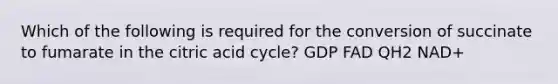 Which of the following is required for the conversion of succinate to fumarate in the citric acid cycle? GDP FAD QH2 NAD+