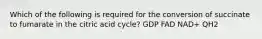 Which of the following is required for the conversion of succinate to fumarate in the citric acid cycle? GDP FAD NAD+ QH2