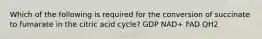 Which of the following is required for the conversion of succinate to fumarate in the citric acid cycle? GDP NAD+ FAD QH2