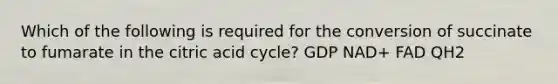 Which of the following is required for the conversion of succinate to fumarate in the citric acid cycle? GDP NAD+ FAD QH2