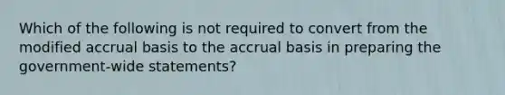 Which of the following is not required to convert from the modified accrual basis to the accrual basis in preparing the government-wide statements?