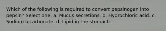 Which of the following is required to convert pepsinogen into pepsin? Select one: a. Mucus secretions. b. Hydrochloric acid. c. Sodium bicarbonate. d. Lipid in <a href='https://www.questionai.com/knowledge/kLccSGjkt8-the-stomach' class='anchor-knowledge'>the stomach</a>.