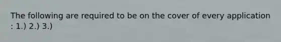 The following are required to be on the cover of every application : 1.) 2.) 3.)