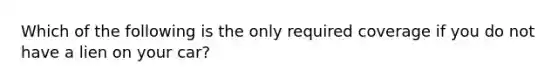 Which of the following is the only required coverage if you do not have a lien on your car?