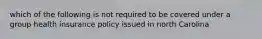 which of the following is not required to be covered under a group health insurance policy issued in north Carolina