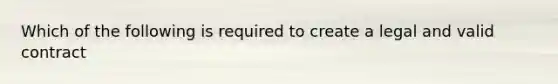 Which of the following is required to create a legal and valid contract