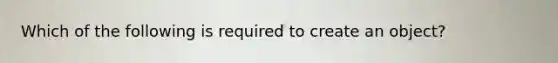 Which of the following is required to create an object?