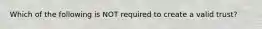 Which of the following is NOT required to create a valid trust?