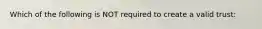 Which of the following is NOT required to create a valid trust: