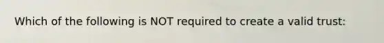 Which of the following is NOT required to create a valid trust: