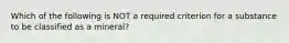 Which of the following is NOT a required criterion for a substance to be classified as a mineral?