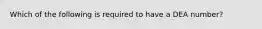 Which of the following is required to have a DEA number?