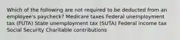 Which of the following are not required to be deducted from an employee's paycheck? Medicare taxes Federal unemployment tax (FUTA) State unemployment tax (SUTA) Federal income tax Social Security Charitable contributions