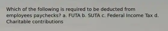 Which of the following is required to be deducted from employees paychecks? a. FUTA b. SUTA c. Federal Income Tax d. Charitable contributions