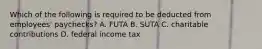 Which of the following is required to be deducted from​ employees' paychecks? A. FUTA B. SUTA C. charitable contributions D. federal income tax