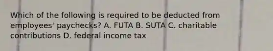 Which of the following is required to be deducted from​ employees' paychecks? A. FUTA B. SUTA C. charitable contributions D. federal income tax