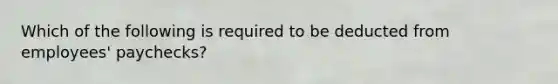 Which of the following is required to be deducted from employees' paychecks?