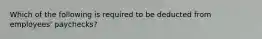 Which of the following is required to be deducted from​ employees' paychecks?