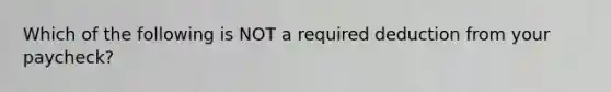 Which of the following is NOT a required deduction from your paycheck?