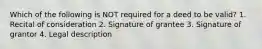 Which of the following is NOT required for a deed to be valid? 1. Recital of consideration 2. Signature of grantee 3. Signature of grantor 4. Legal description