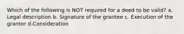 Which of the following is NOT required for a deed to be valid? a. Legal description b. Signature of the grantee c. Execution of the grantor d.Consideration