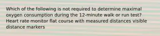 Which of the following is not required to determine maximal oxygen consumption during the 12-minute walk or run test? Heart rate monitor flat course with measured distances visible distance markers