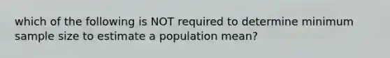 which of the following is NOT required to determine minimum sample size to estimate a population mean?