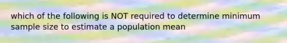 which of the following is NOT required to determine minimum sample size to estimate a population mean