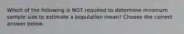 Which of the following is NOT required to determine minimum sample size to estimate a population​ mean? Choose the correct answer below.