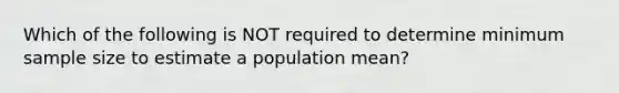 Which of the following is NOT required to determine minimum sample size to estimate a population mean?