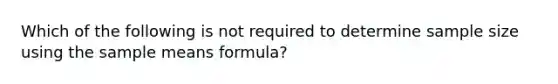 Which of the following is not required to determine sample size using the sample means formula?