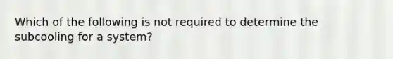 Which of the following is not required to determine the subcooling for a system?