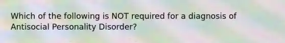 Which of the following is NOT required for a diagnosis of Antisocial Personality Disorder?