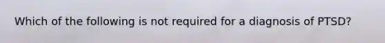 Which of the following is not required for a diagnosis of PTSD?